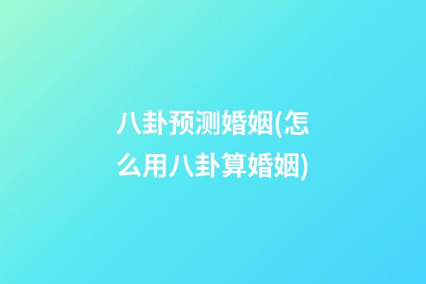 八卦预测婚姻(怎么用八卦算婚姻)