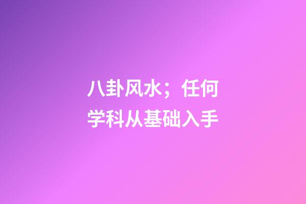 八卦风水；任何学科从基础入手