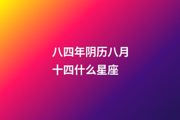 八四年阴历八月十四什么星座-第1张-星座运势-玄机派