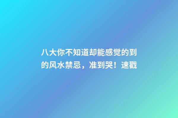 八大你不知道却能感觉的到的风水禁忌，准到哭！速戳