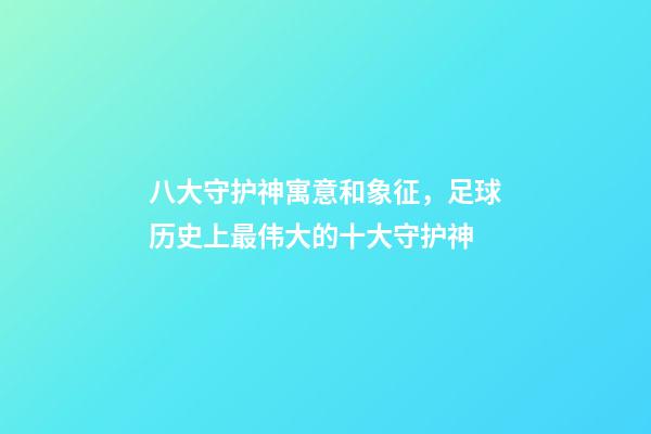 八大守护神寓意和象征，足球历史上最伟大的十大守护神-第1张-观点-玄机派