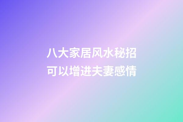 八大家居风水秘招可以增进夫妻感情