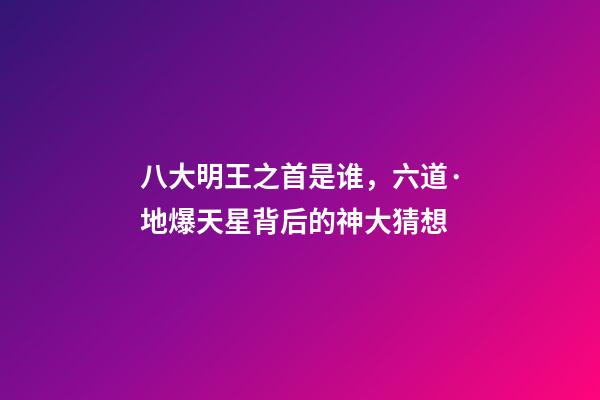 八大明王之首是谁，六道·地爆天星背后的神大猜想-第1张-观点-玄机派