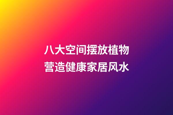 八大空间摆放植物营造健康家居风水