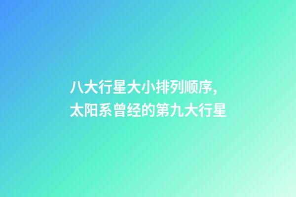 八大行星大小排列顺序,太阳系曾经的第九大行星-第1张-观点-玄机派