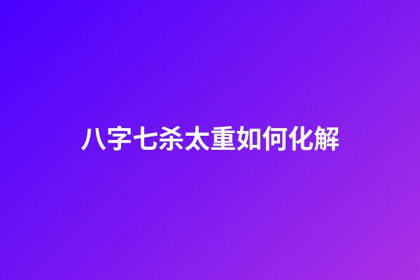 八字七杀太重如何化解