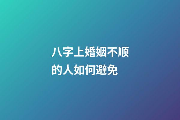 八字上婚姻不顺的人如何避免