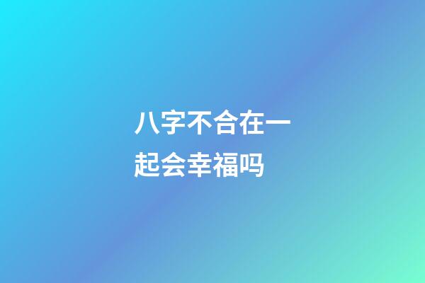 八字不合在一起会幸福吗