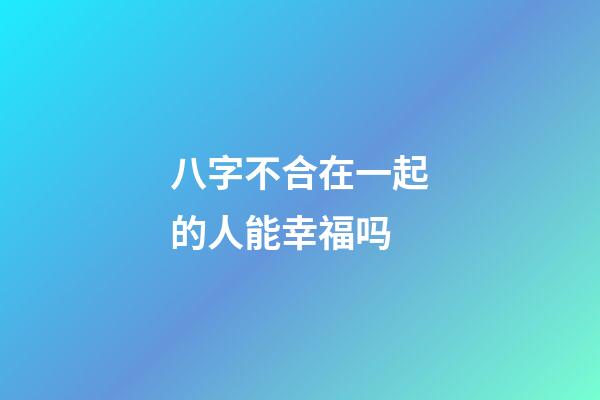 八字不合在一起的人能幸福吗