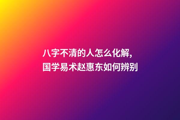 八字不清的人怎么化解,国学易术赵惠东如何辨别-第1张-观点-玄机派