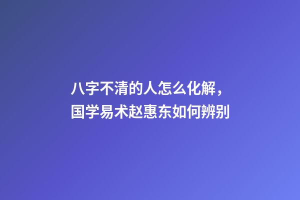 八字不清的人怎么化解，国学易术赵惠东如何辨别-第1张-观点-玄机派