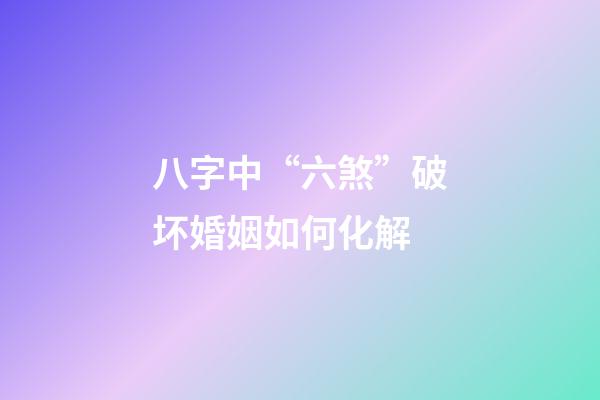 八字中“六煞”破坏婚姻如何化解