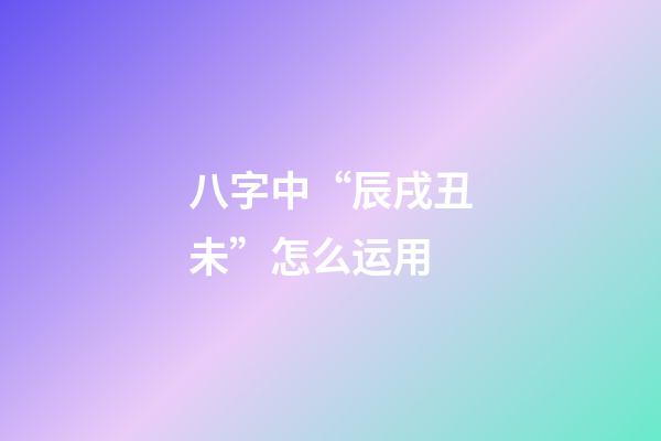 八字中“辰戌丑未”怎么运用
