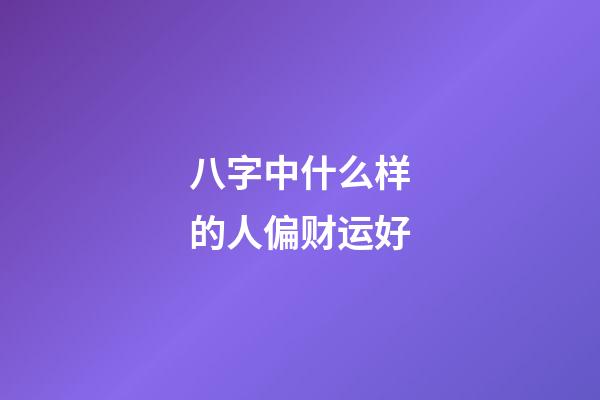 八字中什么样的人偏财运好