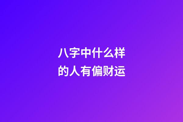 八字中什么样的人有偏财运
