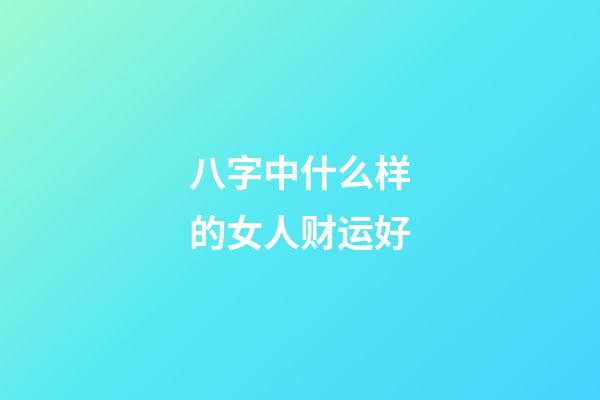 八字中什么样的女人财运好