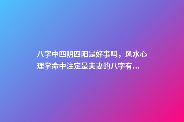 八字中四阴四阳是好事吗，风水心理学命中注定是夫妻的八字有何特点-第1张-观点-玄机派