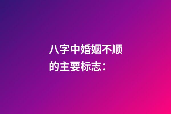八字中婚姻不顺的主要标志：