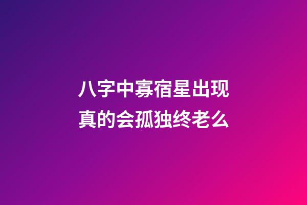 八字中寡宿星出现真的会孤独终老么