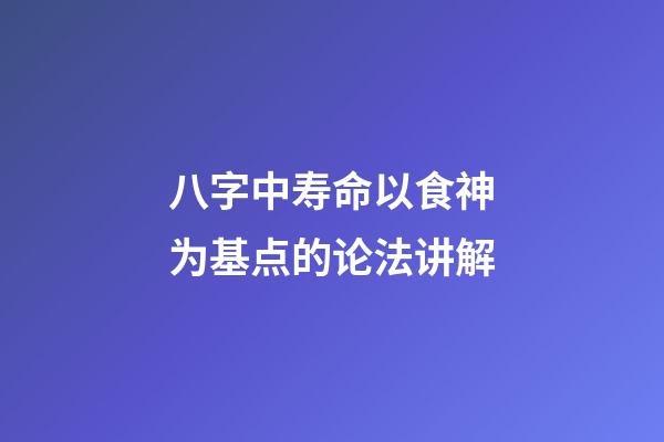 八字中寿命以食神为基点的论法讲解