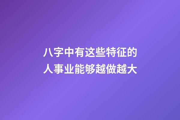 八字中有这些特征的人事业能够越做越大