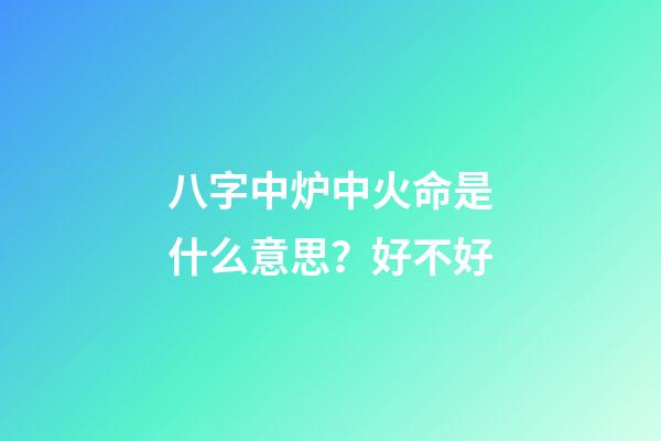 八字中炉中火命是什么意思？好不好