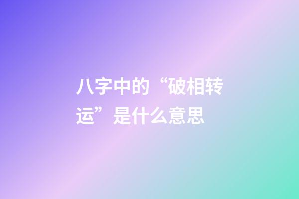 八字中的“破相转运”是什么意思