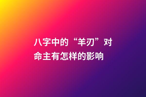 八字中的“羊刃”对命主有怎样的影响