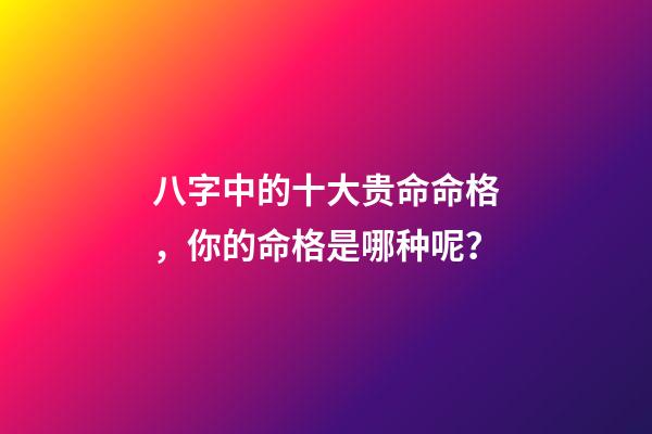 八字中的十大贵命命格，你的命格是哪种呢？