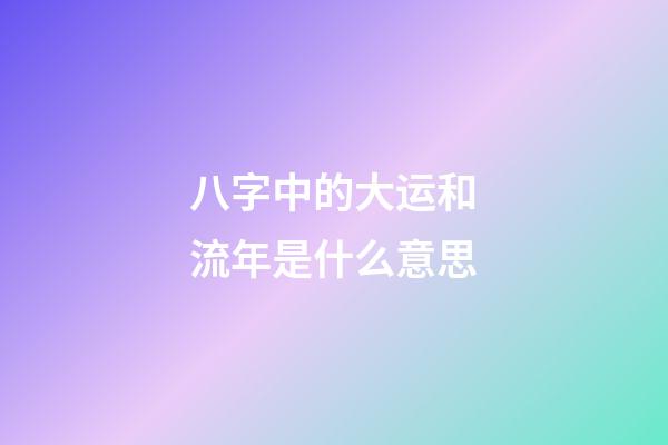 八字中的大运和流年是什么意思