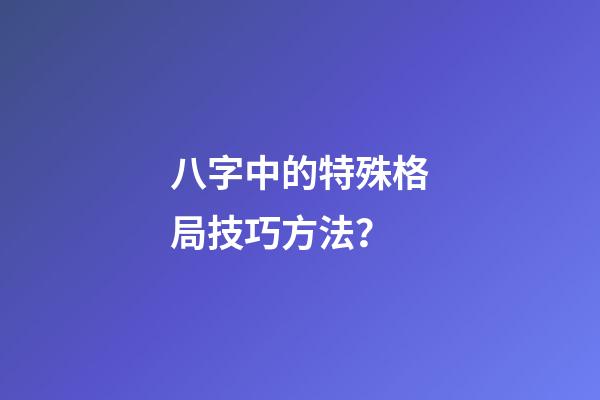 八字中的特殊格局技巧方法？