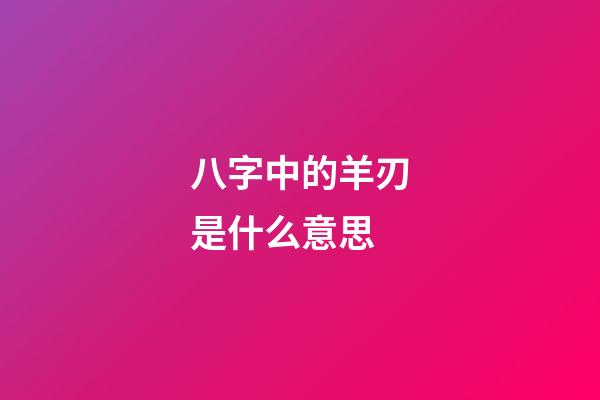 八字中的羊刃是什么意思