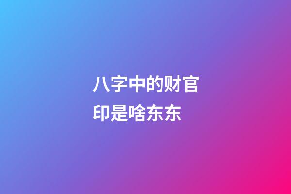 八字中的财官印是啥东东