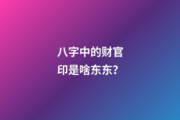 八字中的财官印是啥东东？