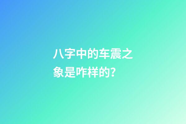 八字中的车震之象是咋样的？