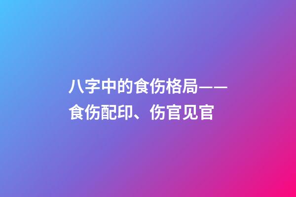 八字中的食伤格局——食伤配印、伤官见官