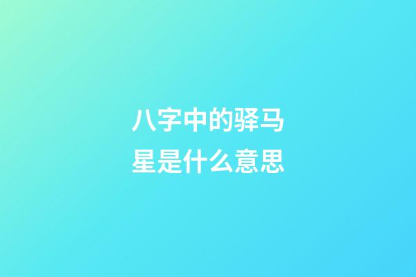 八字中的驿马星是什么意思