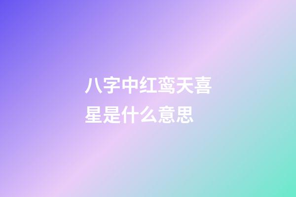 八字中红鸾天喜星是什么意思