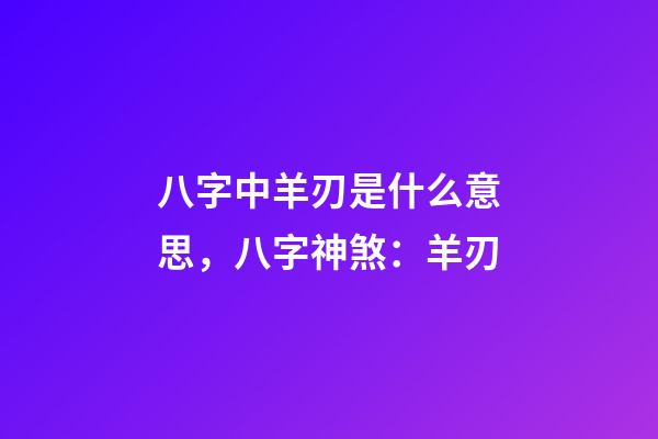 八字中羊刃是什么意思，八字神煞：羊刃
