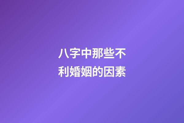 八字中那些不利婚姻的因素