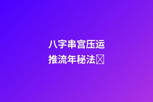八字串宫压运推流年秘法﻿