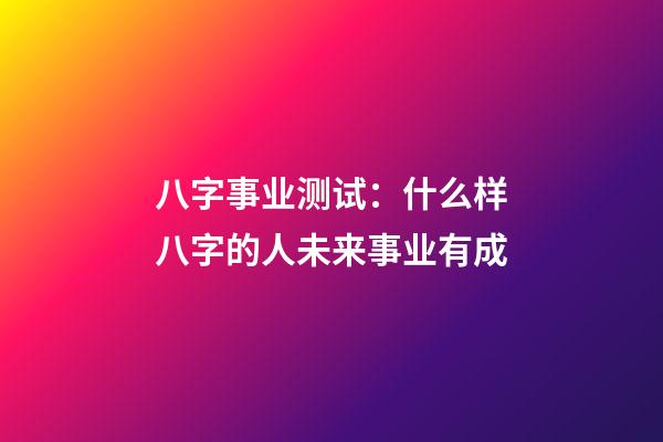 八字事业测试：什么样八字的人未来事业有成