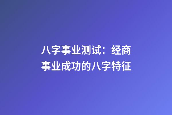 八字事业测试：经商事业成功的八字特征