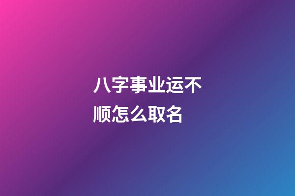 八字事业运不顺怎么取名