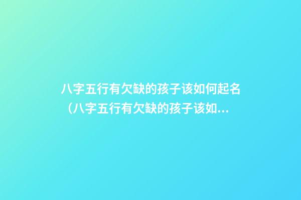 八字五行有欠缺的孩子该如何起名（八字五行有欠缺的孩子该如何起名字）