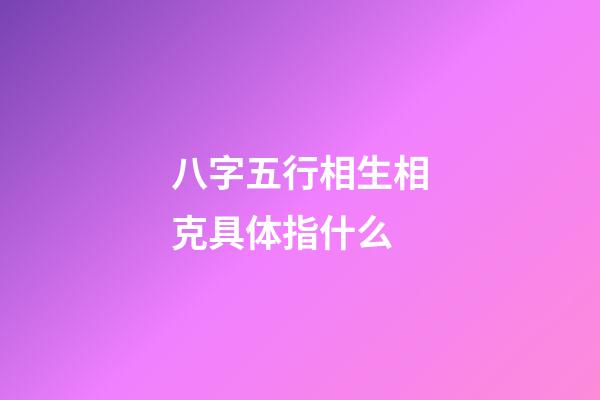 八字五行相生相克具体指什么