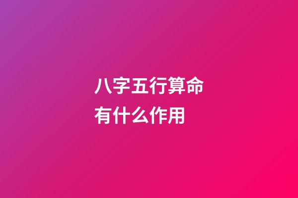 八字五行算命有什么作用