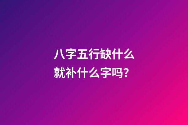 八字五行缺什么就补什么字吗？