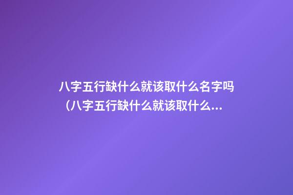 八字五行缺什么就该取什么名字吗（八字五行缺什么就该取什么名字吗女）
