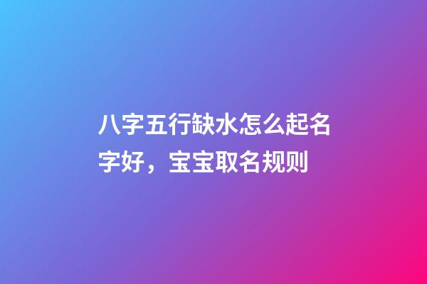 八字五行缺水怎么起名字好，宝宝取名规则